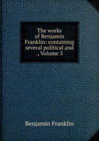 The works of Benjamin Franklin: containing several political and ., Volume 3