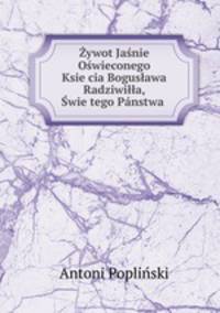 ywot Janie Owieconego Ksiecia Bogusawa Radziwia, wietego Pnstwa .