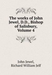 The works of John Jewel, D.D., Bishop of Salisbury, Volume 4