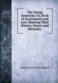 The Young American: Or, Book of Government and Law; Showing Their History, Nature and Necessity .