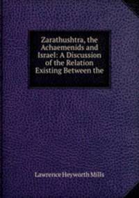 Zarathushtra, the Achaemenids and Israel: A Discussion of the Relation Existing Between the .
