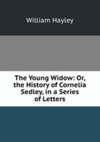 The Young Widow: Or, the History of Cornelia Sedley, in a Series of Letters