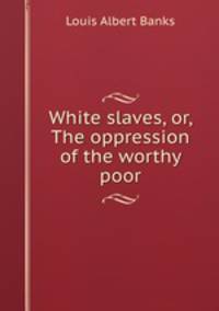 White slaves, or, The oppression of the worthy poor