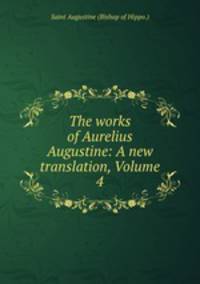 The works of Aurelius Augustine: A new translation, Volume 4