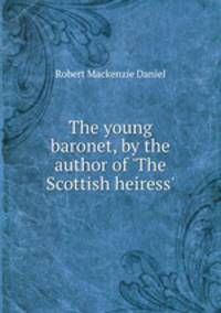 The young baronet, by the author of `The Scottish heiress`.