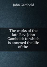 The works of the late Rev. John Gambold: to which is annexed the life of the .