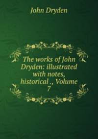The works of John Dryden: illustrated with notes, historical ., Volume 7