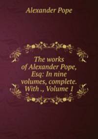 The works of Alexander Pope, Esq: In nine volumes, complete. With ., Volume 1