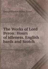 The Works of Lord Byron: Hours of idleness. English bards and Scotch .