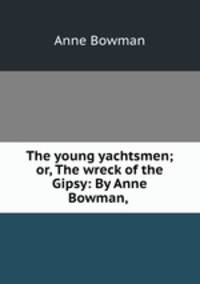 The young yachtsmen; or, The wreck of the Gipsy: By Anne Bowman,