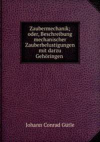 Zaubermechanik; oder, Beschreibung mechanischer Zauberbelustigungen mit darzu Gehringen .