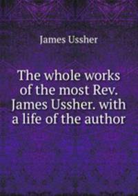 The whole works of the most Rev. James Ussher. with a life of the author