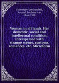 Woman in all lands. Her domestic, social and intellectual condition, interspersed with strange scenes, customs, romances, etc. Microform