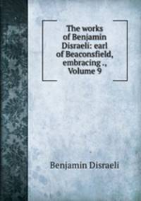 The works of Benjamin Disraeli: earl of Beaconsfield, embracing ., Volume 9
