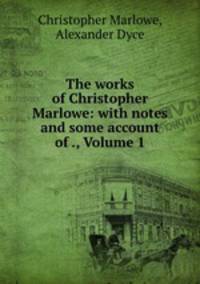 The works of Christopher Marlowe: with notes and some account of ., Volume 1
