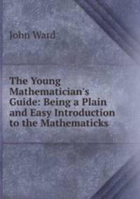 The Young Mathematician`s Guide: Being a Plain and Easy Introduction to the Mathematicks .