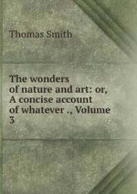 The wonders of nature and art: or, A concise account of whatever ., Volume 3