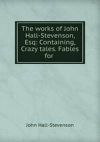 The works of John Hall-Stevenson, Esq: Containing, Crazy tales. Fables for .