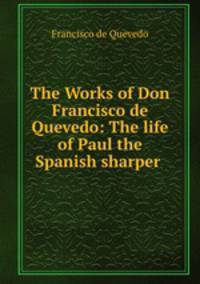 The Works of Don Francisco de Quevedo: The life of Paul the Spanish sharper .