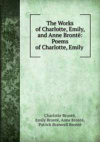The Works of Charlotte, Emily, and Anne Bront: Poems of Charlotte, Emily .