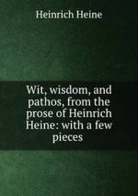Wit, wisdom, and pathos, from the prose of Heinrich Heine: with a few pieces .