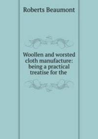Woollen and worsted cloth manufacture: being a practical treatise for the .