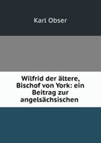 Wilfrid der ltere, Bischof von York: ein Beitrag zur angelschsischen .