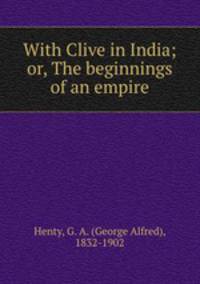 With Clive in India; or, The beginnings of an empire