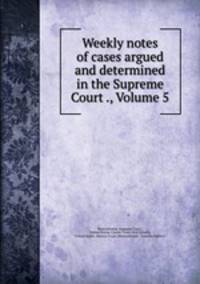 Weekly notes of cases argued and determined in the Supreme Court ., Volume 5