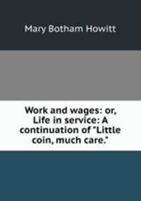 Work and wages: or, Life in service: A continuation of "Little coin, much care."