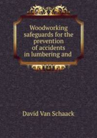 Woodworking safeguards for the prevention of accidents in lumbering and .