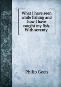 What I have seen while fishing and how I have caught my fish. With seventy .