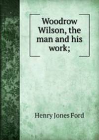 Woodrow Wilson, the man and his work;