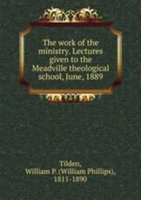 The work of the ministry. Lectures given to the Meadville theological school, June, 1889