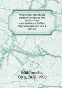 Wegweiser durch die neuere litteratur der rechts- und staatswissenschaften. Abgescholssenen am 1. juli 85
