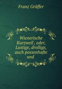 Wienerische Kurzweil`, oder, Lustige, drollige, auch possenhafte und .