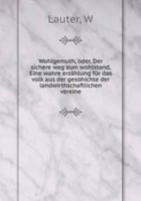 Wohlgemuth, oder, Der sichere weg zum wohlstand, Eine wahre erzhlung fr das volk aus der gesohichte der landwirthschaftlichen vereine