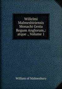 Willelmi Malmesbiriensis Monachi Gesta Regum Anglorum,: atque ., Volume 1