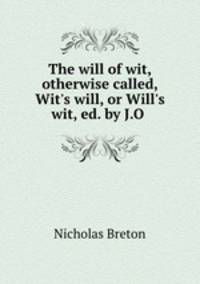 The will of wit, otherwise called, Wit`s will, or Will`s wit, ed. by J.O .
