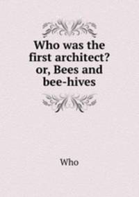 Who was the first architect? or, Bees and bee-hives