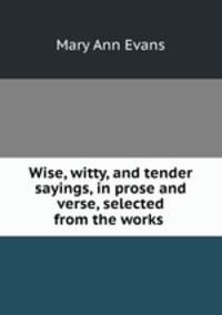 Wise, witty, and tender sayings, in prose and verse, selected from the works .