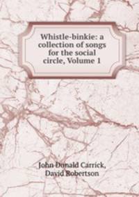 Whistle-binkie: a collection of songs for the social circle, Volume 1
