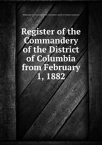 Register of the Commandery of the District of Columbia from February 1, 1882