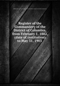Register of the Commandery of the District of Columbia, from February 1, 1882, (date of institution) to May 31, 1903
