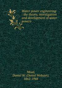 Water power engineering : the theory, investigation and development of water powers