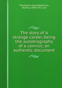 The story of a strange career, being the autobiography of a convict; an authentic document