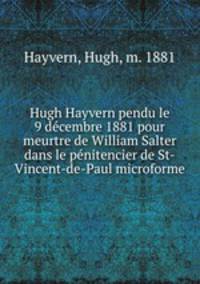 Hugh Hayvern pendu le 9 dcembre 1881 pour meurtre de William Salter dans le pnitencier de St-Vincent-de-Paul microforme
