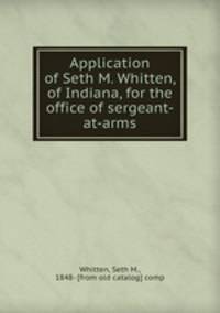 Application of Seth M. Whitten, of Indiana, for the office of sergeant-at-arms
