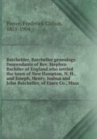 Batchelder, Batcheller genealogy. Descendants of Rev. Stephen Bachiler of England.who settled the town of New Hampton, N. H., and Joseph, Henry, Joshua and John Batcheller, of Essex Co., Mass