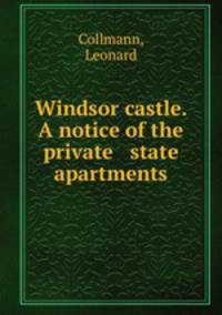 Windsor castle. A notice of the private & state apartments